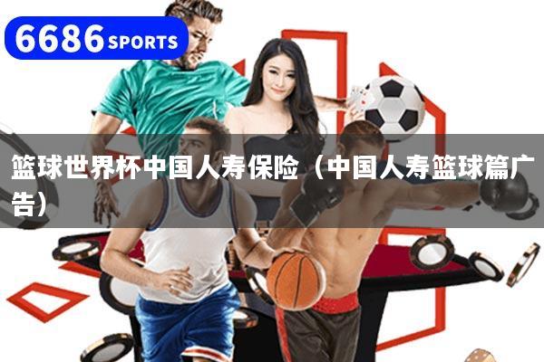 篮球世界杯中国人寿保险（中国人寿篮球篇广告）