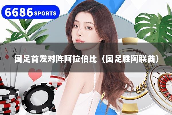 国足首发对阵阿拉伯比（国足胜阿联酋）