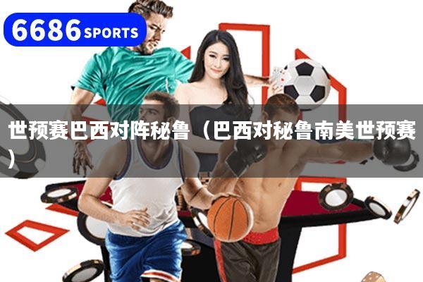 世预赛巴西对阵秘鲁（巴西对秘鲁南美世预赛）