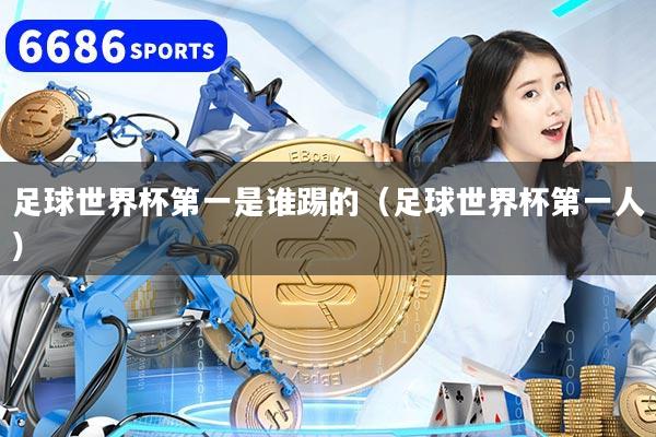 足球世界杯第一是谁踢的（足球世界杯第一人）