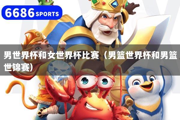 男世界杯和女世界杯比赛（男篮世界杯和男篮世锦赛）