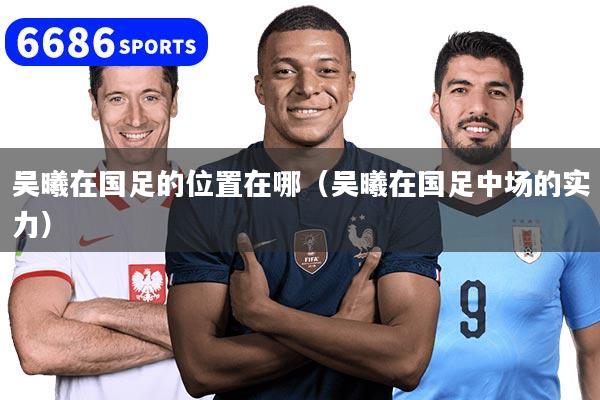 吴曦在国足的位置在哪（吴曦在国足中场的实力）