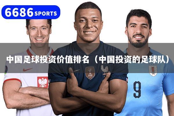 中国足球投资价值排名（中国投资的足球队）