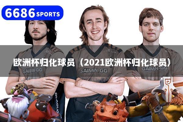 欧洲杯归化球员（2021欧洲杯归化球员）