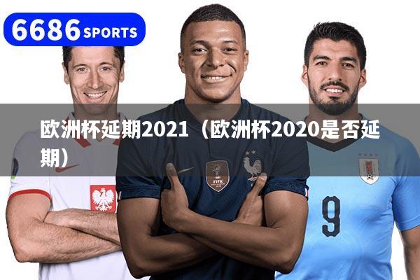 欧洲杯延期2021(欧洲杯2020是否延期)