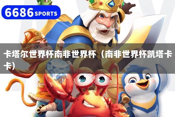 卡塔尔世界杯南非世界杯（南非世界杯凯塔卡卡）