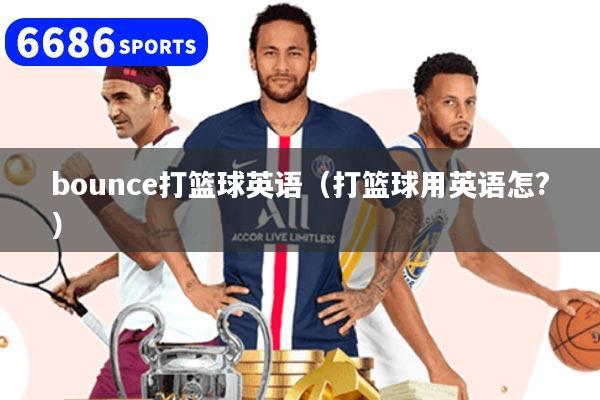 bounce打篮球英语（打篮球用英语怎?）
